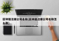 区块链注册公司名称[区块链注册公司名称怎么取]