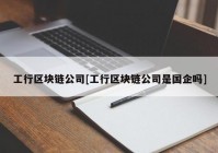 工行区块链公司[工行区块链公司是国企吗]