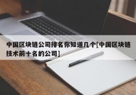 中国区块链公司排名你知道几个[中国区块链技术前十名的公司]