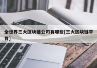 全世界三大区块链公司有哪些[三大区块链平台]