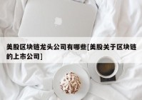 美股区块链龙头公司有哪些[美股关于区块链的上市公司]