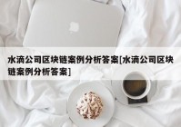 水滴公司区块链案例分析答案[水滴公司区块链案例分析答案]