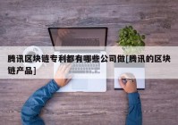 腾讯区块链专利都有哪些公司做[腾讯的区块链产品]