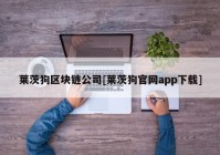 莱茨狗区块链公司[莱茨狗官网app下载]