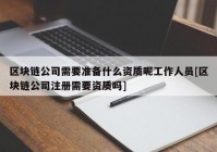 区块链公司需要准备什么资质呢工作人员[区块链公司注册需要资质吗]