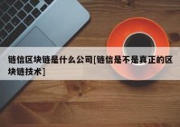 链信区块链是什么公司[链信是不是真正的区块链技术]