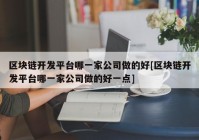 区块链开发平台哪一家公司做的好[区块链开发平台哪一家公司做的好一点]