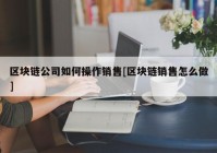 区块链公司如何操作销售[区块链销售怎么做]