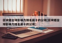 区块链全球影响力排名前十的公司[区块链全球影响力排名前十的公司]