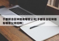 于都综合区块链有哪些公司[于都综合区块链有哪些公司招聘]