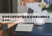 区块链公司平台产品名称[区块链公司取什么名字好]