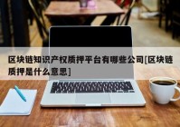 区块链知识产权质押平台有哪些公司[区块链质押是什么意思]