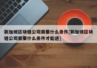 新加坡区块链公司需要什么条件[新加坡区块链公司需要什么条件才能进]