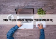 如何注册区块链公司[如何注册区块链公司]