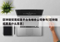 区块链贸易结算平台有哪些公司参与[区块链结算是什么意思]