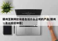 赣州互联网区块链包括什么公司的产品[赣州一年以后区块链]