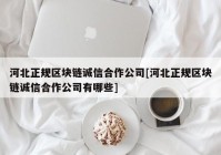 河北正规区块链诚信合作公司[河北正规区块链诚信合作公司有哪些]