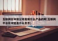 互联网区块链公司是做什么产品的呢[互联网平台区块链是什么意思]