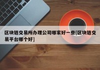 区块链交易所办理公司哪家好一些[区块链交易平台哪个好]