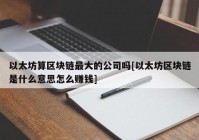 以太坊算区块链最大的公司吗[以太坊区块链是什么意思怎么赚钱]