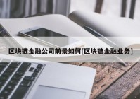 区块链金融公司前景如何[区块链金融业务]