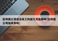 区块链公司违法员工拘留几天能解除[区块链公司加班多吗]