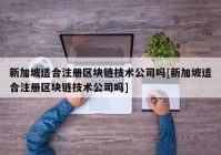 新加坡适合注册区块链技术公司吗[新加坡适合注册区块链技术公司吗]