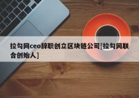 拉勾网ceo辞职创立区块链公司[拉勾网联合创始人]