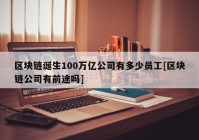 区块链诞生100万亿公司有多少员工[区块链公司有前途吗]