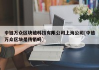 中链万众区块链科技有限公司上海公司[中链万众区块是传销吗]