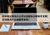 区块链公司为什么可以远程办公呢知乎文章[区块链为什么被国家支持]