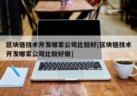 区块链技术开发哪家公司比较好[区块链技术开发哪家公司比较好做]