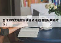 全球第四大电信区块链公司是[电信区块链时代]